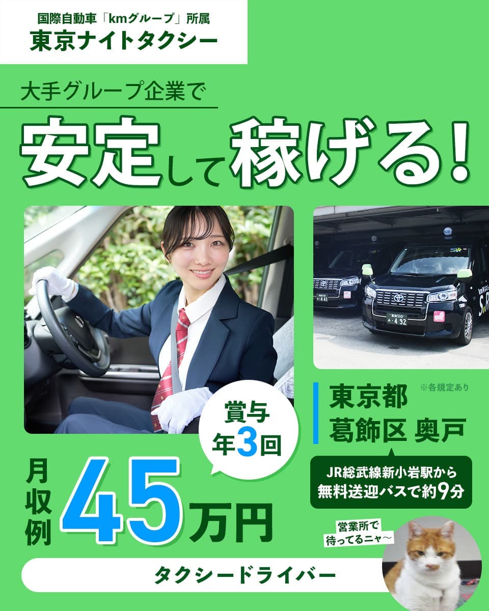 東京ナイトタクシー株式会社 国際自動車kmグループ所属 東京ナイトタクシー 大手グループ企業で安定して稼げる! 月収例45万円 賞与年3回 東京都葛飾区奥戸 JR総武線新小岩駅から無料送迎バスで約9分 営業所で待ってるニャ〜 タクシードライバー ※各規定あり