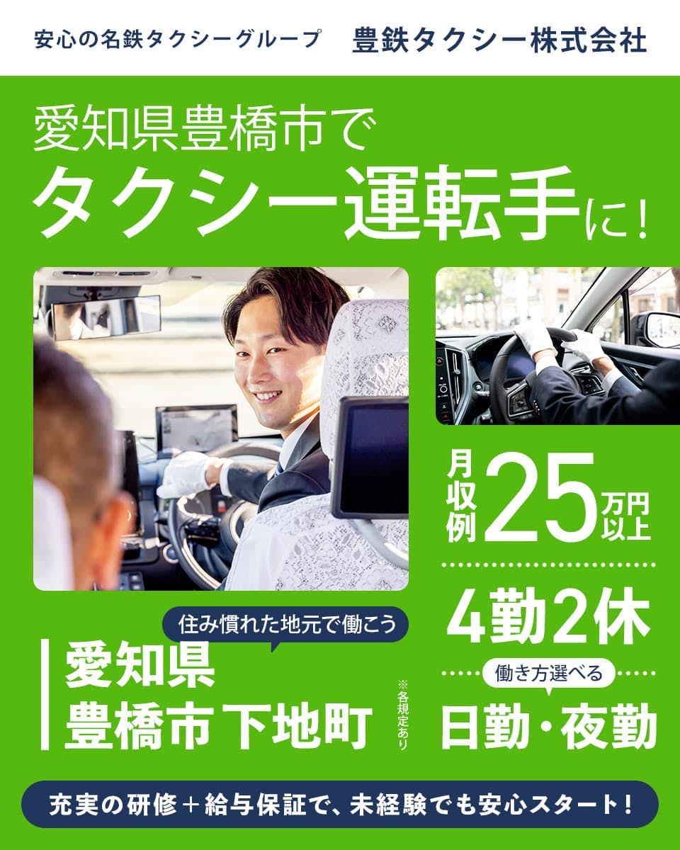 豊鉄タクシー株式会社 安心の名鉄タクシーグループ 愛知県豊橋市でタクシー運転手に! 月収例25万円以上 4勤2休 働き方選べる 日勤・夜勤 住み慣れた地元で働こう 愛知県豊橋市下地町 充実の研修・給与保証で、未経験でも安心スタート! ※各規定あり