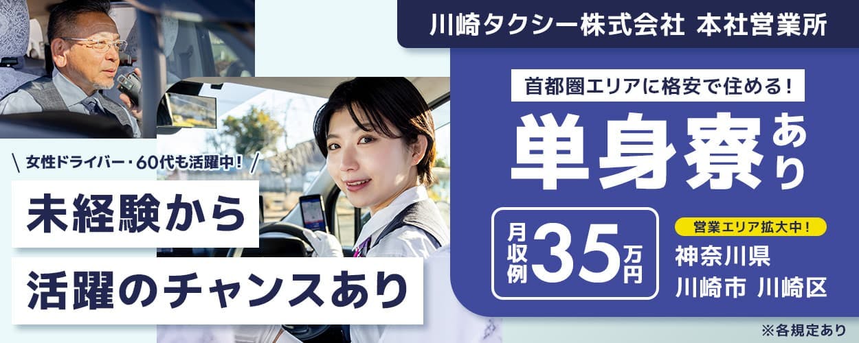 川崎タクシー株式会社　本社営業所　女性ドライバー・60代も活躍中！未経験から活躍のチャンスあり　首都圏エリアに格安で住める！｜単身寮あり　月収例35万円｜昇給・賞与あり　選べる勤務体系　隔日勤務　昼日勤　夜日勤　営業エリア拡大中！　神奈川県川崎市川崎区　※各規定あり
