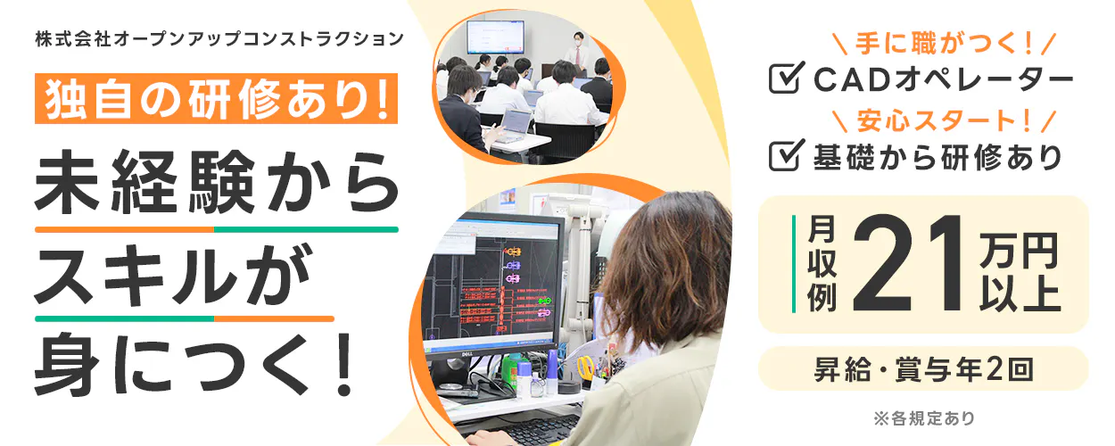 株式会社オープンアップコンストラクション 独自の研修あり! 未経験からスキルが身につく! 手に職がつく! CADオペレーター 安心スタート! 基礎から研修あり 月収例21万円以上 昇給・賞与年2回 ※各規定あり