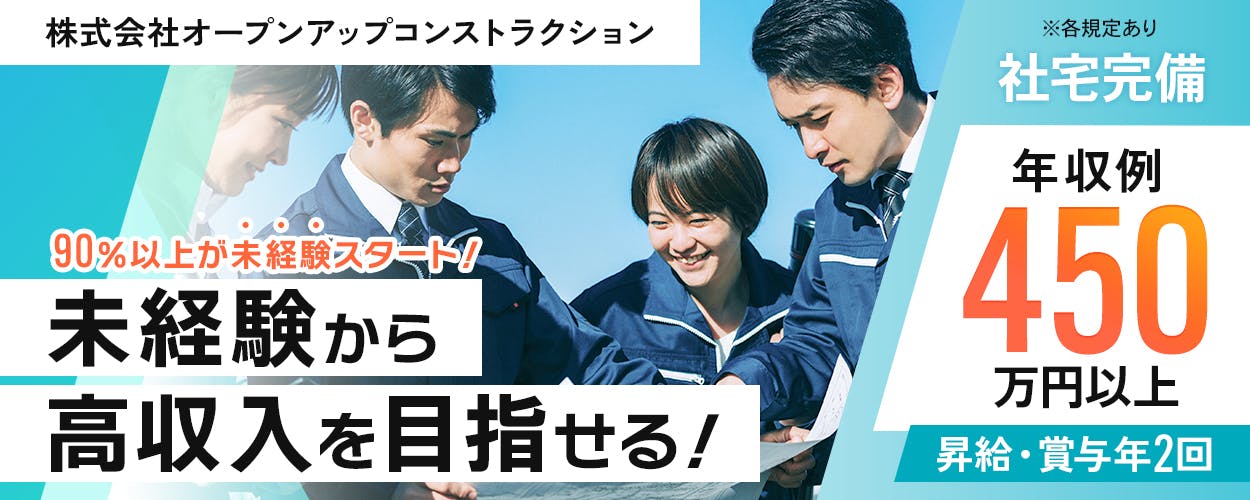 株式会社オープンアップコンストラクション　90％以上が未経験スタート！　未経験から高収入を目指せる！　社宅完備　年収例450万円以上　昇給・賞与年2回　※各規定あり