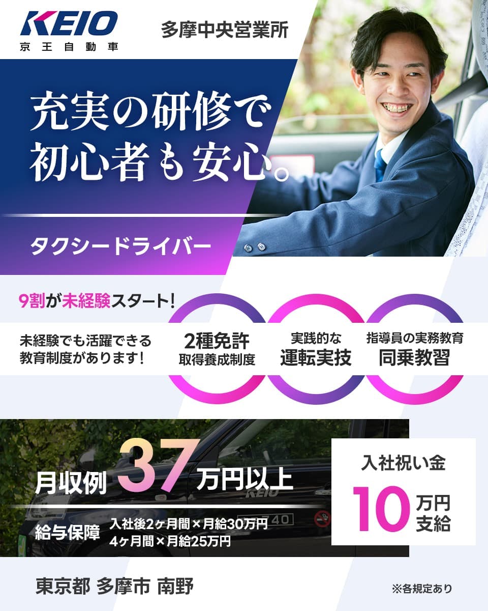 京王自動車 KEIO 充実の研修で 初心者も安心 タクシードライバー 9割が未経験スタート 未経験でも活躍できる教育制度があります! 2種免許取得養成制度 実践的な運転実技 指導員の実務教育同乗教習 月収例37万円以上 給与保証 入社後2ヶ月間かける月給30万円 4ヶ月間かける給与25万円 入社祝い金 10万円支給 東京都多摩市南野