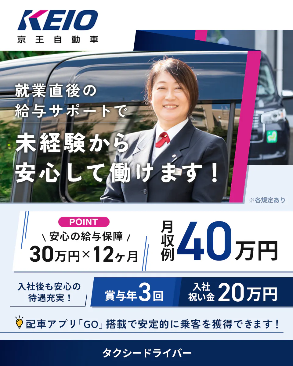 京王自動車株式会社　就業直後の給与サポートで未経験から安心して働けます！　※各規定あり　PONT　安心の給与保障　30万円×12ヶ月　月収例40万円　入社後も安心の待遇充実！　賞与年3回　入社祝い金20万円　配車アプリ「GO」搭載で安定的に乗客を獲得できます！タクシードライバー