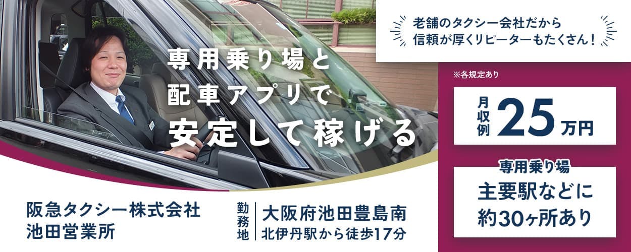 阪急タクシー株式会社　専用乗り場と配車アプリで安定して稼げる　池田営業所　勤務地　大阪府池田豊島南　北伊丹駅から徒歩17分　老舗タクシー会社だから信頼が厚くリピーターもたくさん！　月収例25万円　専用乗り場　主要駅などに約30ヶ所あり　※各規定あり