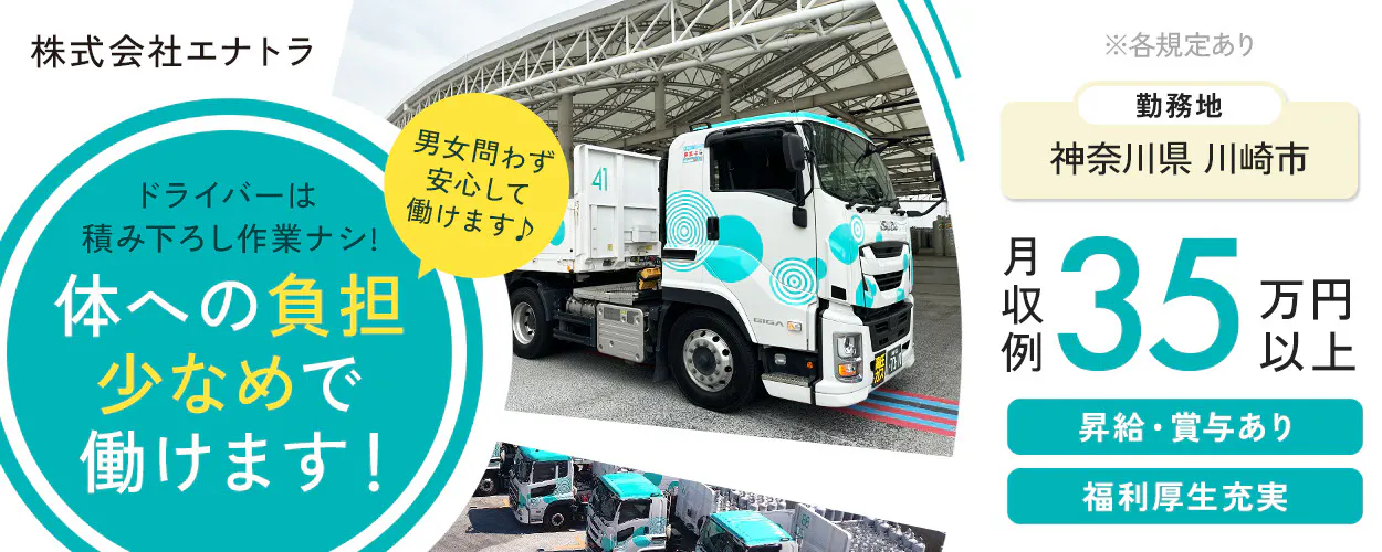 株式会社エナトラ　ドライバーは積み下ろし作業ナシ！　体への負担少なめで働けます！　男女問わず安心して働けます　※各規定あり　勤務地　神奈川県　川崎市　川崎区　月収例35万円以上　昇給・賞与あり　福利厚生充実