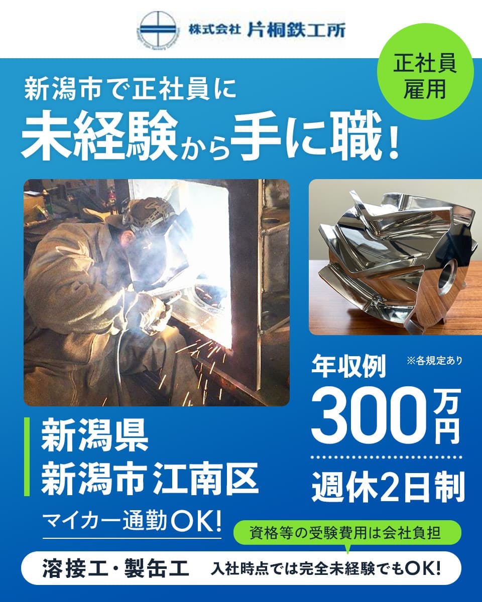 株式会社片桐鉄工所 新潟市で正社員に未経験から手に職! 正社員雇用 新潟県新潟市江南区 年収例300万円 週休2日制 マイカー通勤OK! 溶接工・製缶工 入社時点では完全未経験でもOK! 資格等の受験費用は会社負担 ※各規定あり