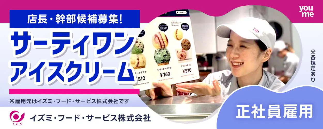 イズミ・フード・サービス株式会社 店長・幹部候補募集!サーティワンアイスクリーム ※雇用元はイズミ・フード・サービス株式会社です youme 正社員雇用 ※各規定あり