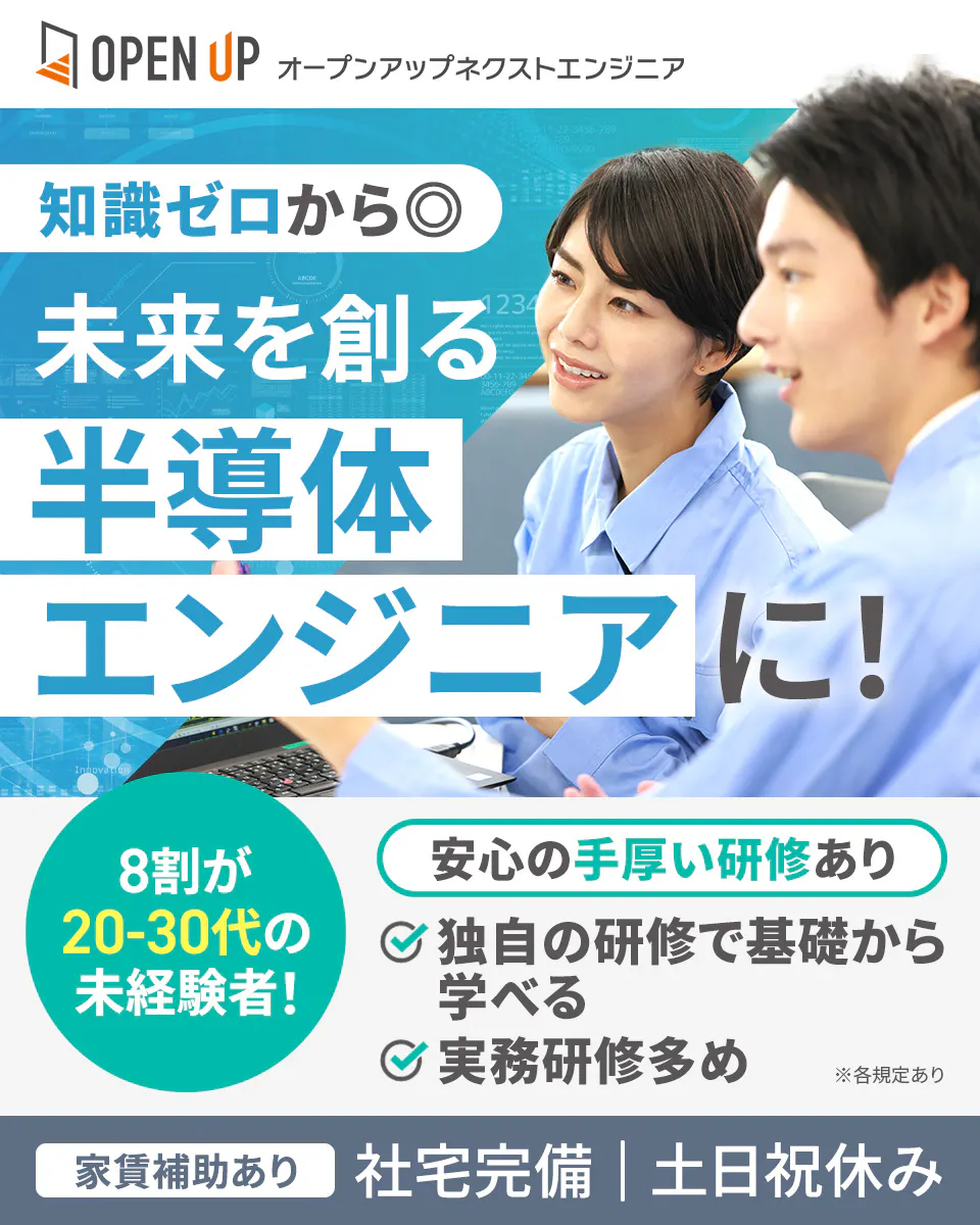 オープンアップネクストエンジニア　知識ゼロから◎　未来を創る　半導体エンジニアに！　8割が20-30代の未経験者　独自の研修で基礎から学べる　実務研修多め　※各規定あり　家賃補助あり　社宅完備　土日祝休み　安心の手厚い研修あり　