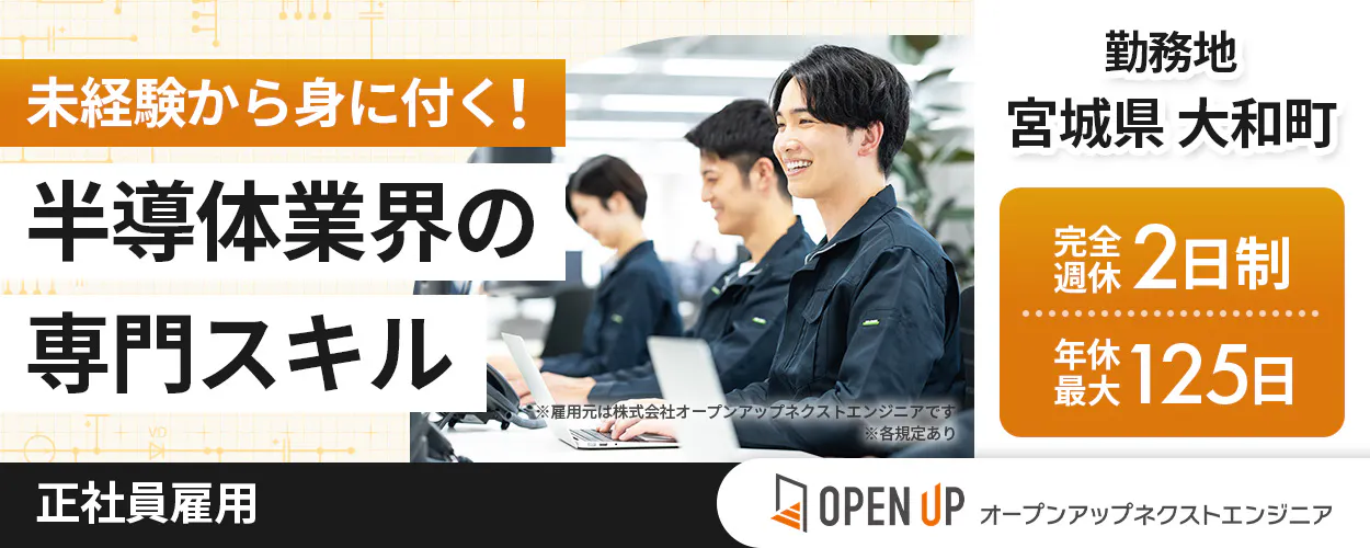 オープンアップネクストエンジニア 未経験から身に付く! 半導体業界の 専門スキル 勤務地 宮城県 大和町 完全週休2日制 年休最大125日 正社員雇用 OPEN UP オープンアップネクストエンジニア ※雇用元は株式会社オープンアップネクストエンジニアです ※各規定あり