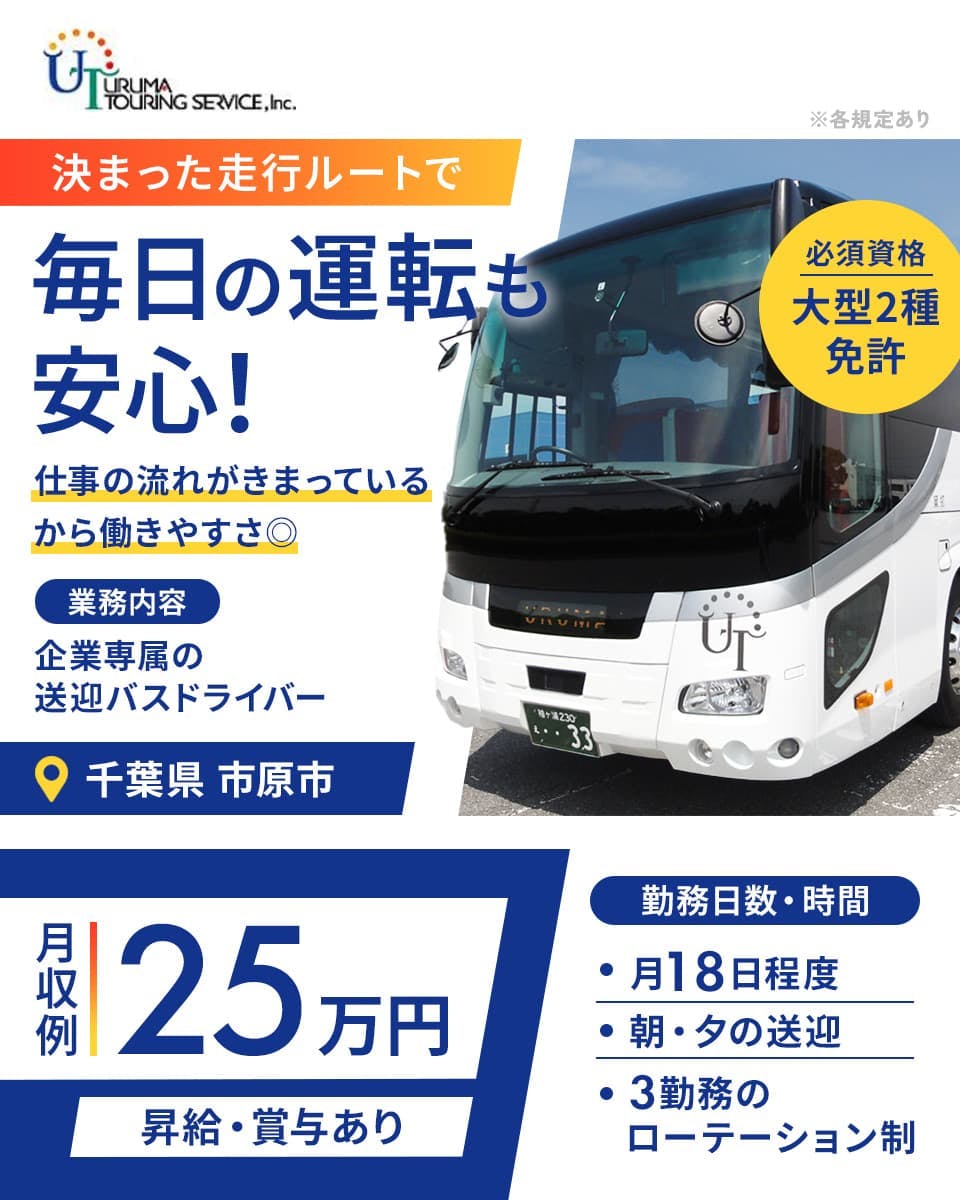 株式会社ウルマツアーリングサービス 決まった走行ルートで毎日の運転も安心! 仕事の流れが決まっているから働きやすさ◎ 業務内容 企業専属の送迎バスドライバー 千葉県市原市 必須資格 大型2種免許 月収例25万円 昇給・賞与あり 勤務日数・時間 月18日程度 朝・夕の送迎 3勤務のローテンション制