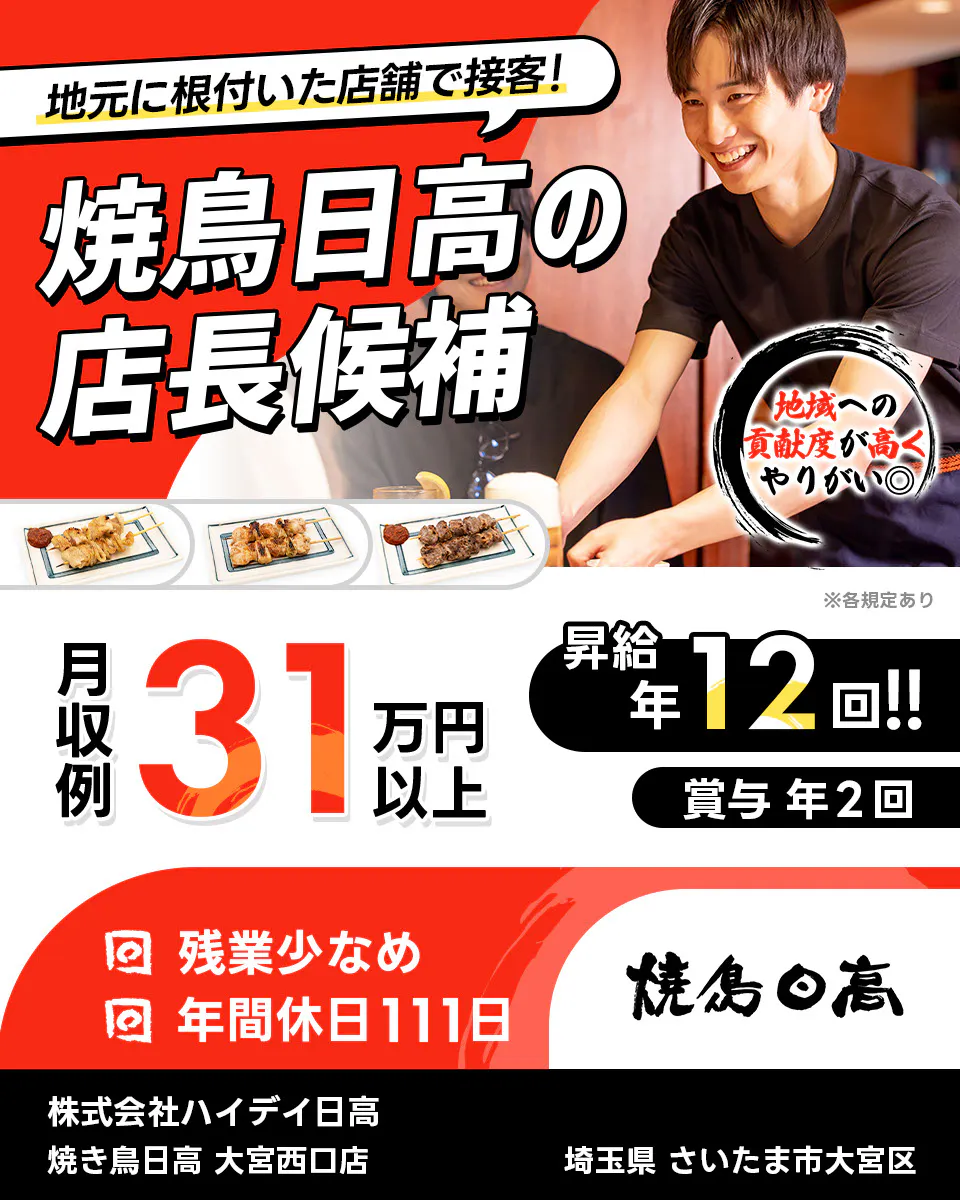 株式会社ハイデイ日高 地元に根付いた店舗で接客! 焼き鳥日高の店長候補 地域の貢献度が高くやりがい◎ 月収例31万円以上 昇給年12回 賞与年2回 残業少なめ 年間休日111日 焼き鳥日高 大宮西口店 埼玉県 さいたま市大宮区 ※各規定あり