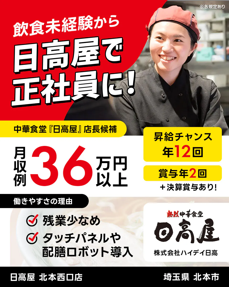 株式会社ハイデイ日高　飲食未経験から日高屋で正社員に！　中華食堂「日高屋」店長候補　月収例36万円以上　昇給チャンス年12回　※各規定あり　賞与年2回　決算賞与あり　働きやすさの理由　残業少なめ　タッチパネルや配膳ロボット導入　