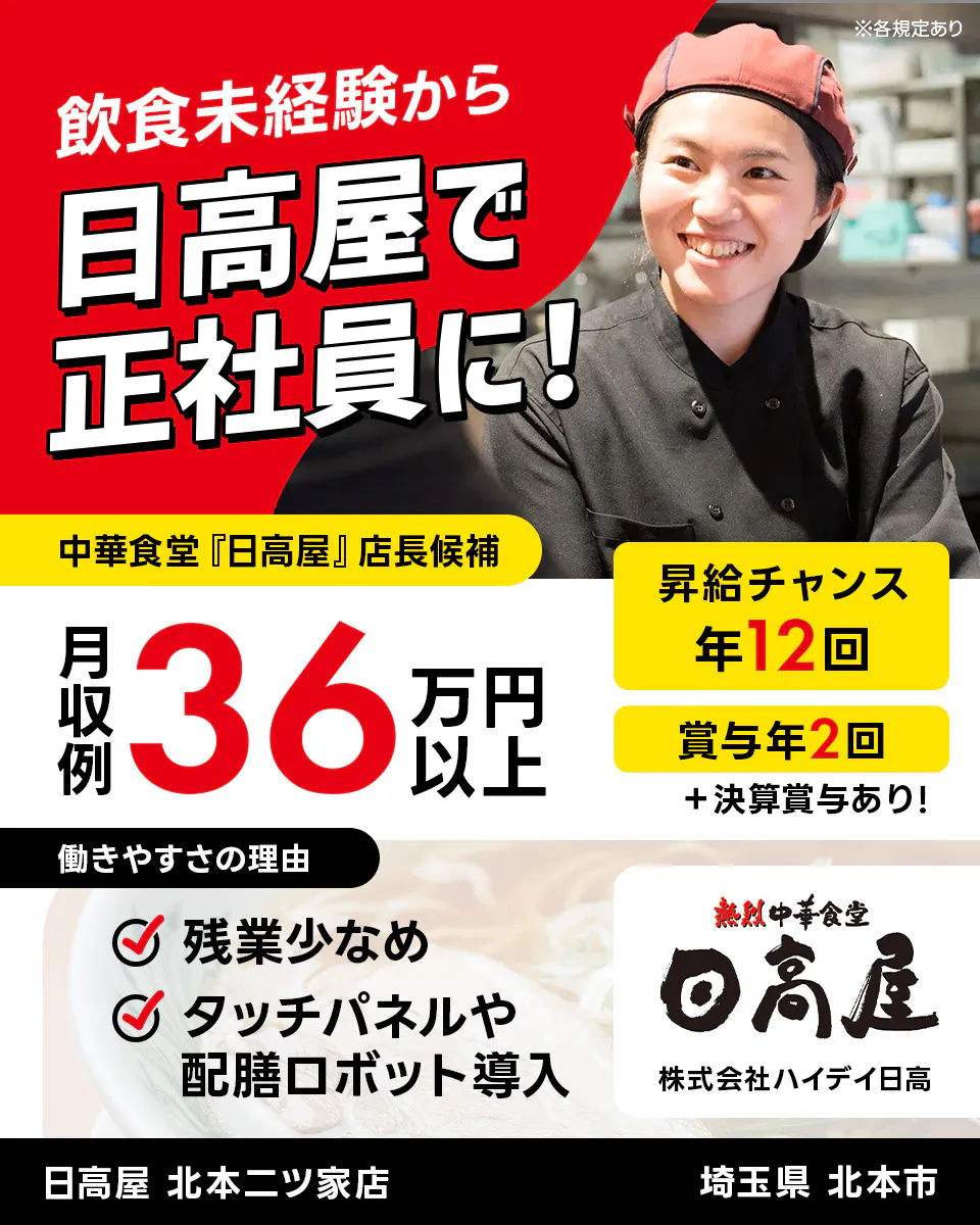 株式会社ハイデイ日高 飲食未経験から日高屋で正社員に! 中華食堂「日高屋」店長候補 月収例36万円以上 昇給チャンス年12回 ※各規定あり 賞与年2回 決算賞与あり 働きやすさの理由 残業少なめ タッチパネルや配膳ロボット導入