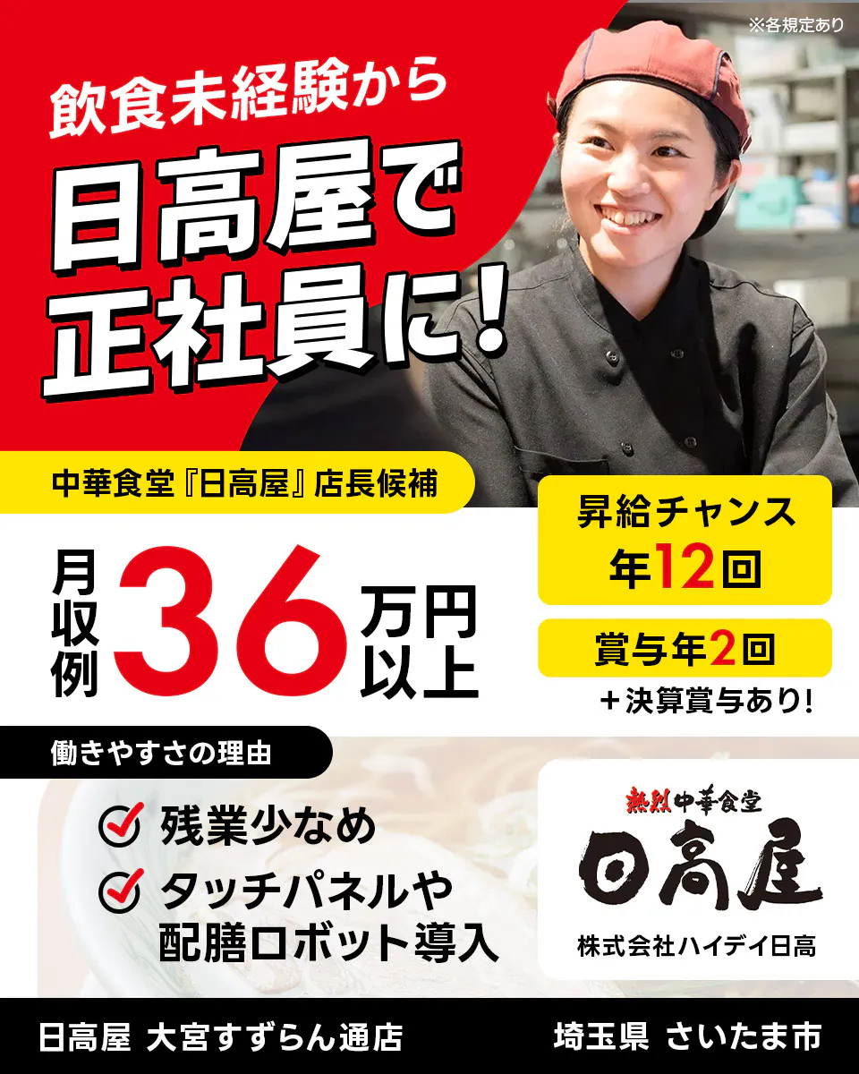 株式会社ハイデイ日高 飲食未経験から日高屋で正社員に! 中華食堂「日高屋」店長候補 月収例36万円以上 昇給チャンス年12回 ※各規定あり 賞与年2回 決算賞与あり 働きやすさの理由 残業少なめ タッチパネルや配膳ロボット導入