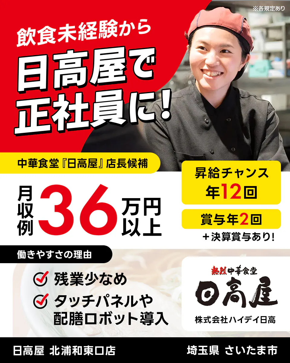 株式会社ハイデイ日高 飲食未経験から日高屋で正社員に! 中華食堂「日高屋」店長候補 月収例36万円以上 昇給チャンス年12回 ※各規定あり 賞与年2回 決算賞与あり 働きやすさの理由 残業少なめ タッチパネルや配膳ロボット導入