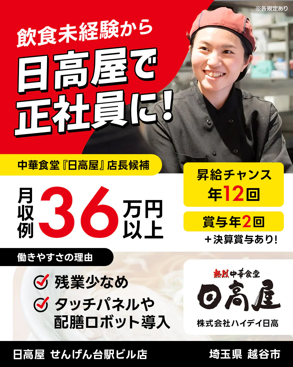 株式会社ハイデイ日高 飲食未経験から日高屋で正社員に! 中華食堂「日高屋」店長候補 月収例36万円以上 昇給チャンス年12回 ※各規定あり 賞与年2回 決算賞与あり 働きやすさの理由 残業少なめ タッチパネルや配膳ロボット導入