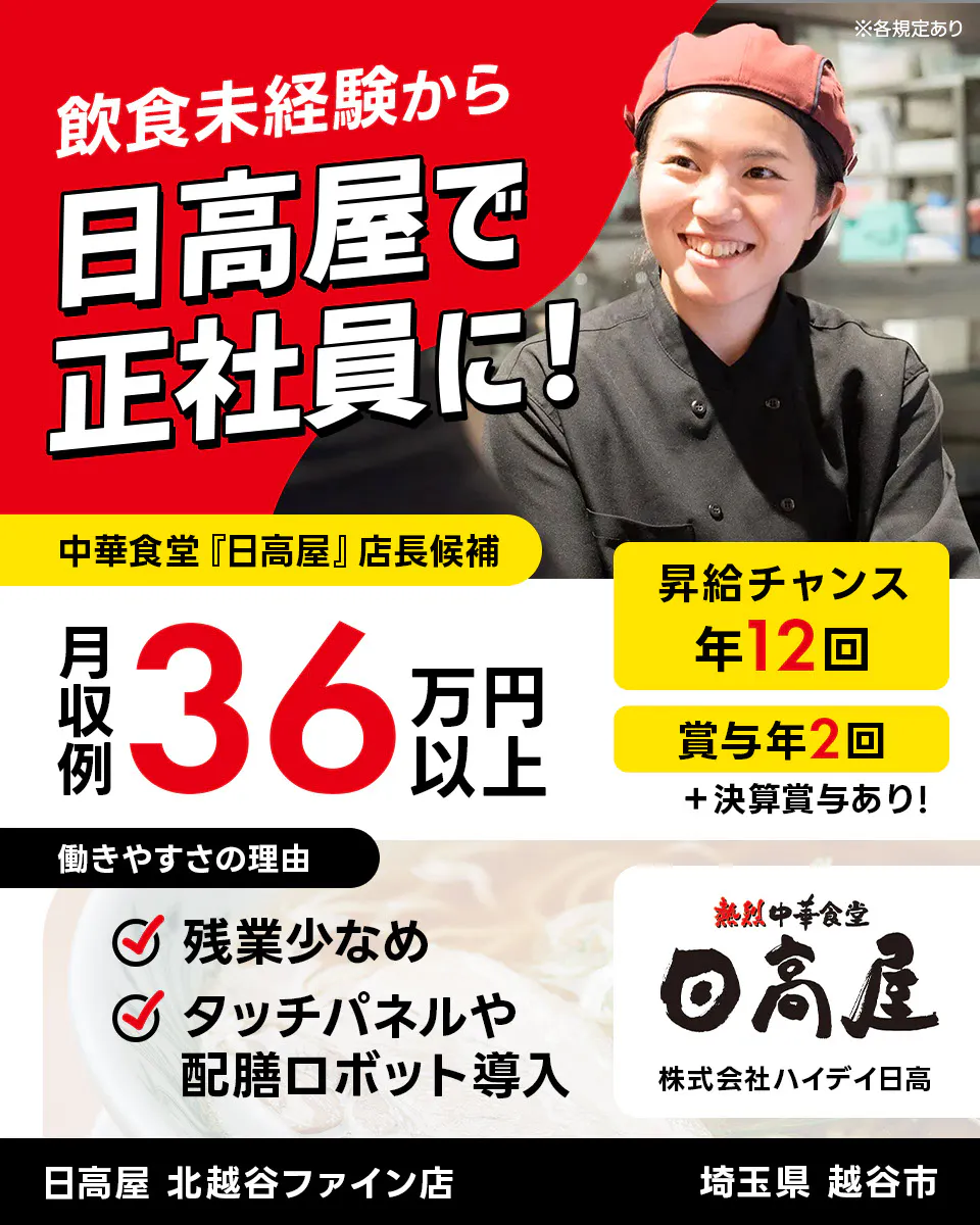 株式会社ハイデイ日高 飲食未経験から日高屋で正社員に! 中華食堂「日高屋」店長候補 月収例36万円以上 昇給チャンス年12回 ※各規定あり 賞与年2回 決算賞与あり 働きやすさの理由 残業少なめ タッチパネルや配膳ロボット導入
