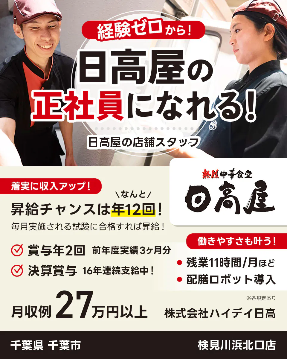 株式会社ハイデイ日高 経験ゼロから!日高屋の正社員になれる! 日高屋の店舗スタッフ 着実に収入アップ! 昇給チャンスはなんと年12回! 毎月実施される試験に合格すれば昇給! 賞与年2回 前年度実績3ヶ月分 決算賞与16年連続支給中! 働きやすさも叶う!残業月11字間ほど 配膳ロボット導入 月収例27万円以上 ※各規定あり