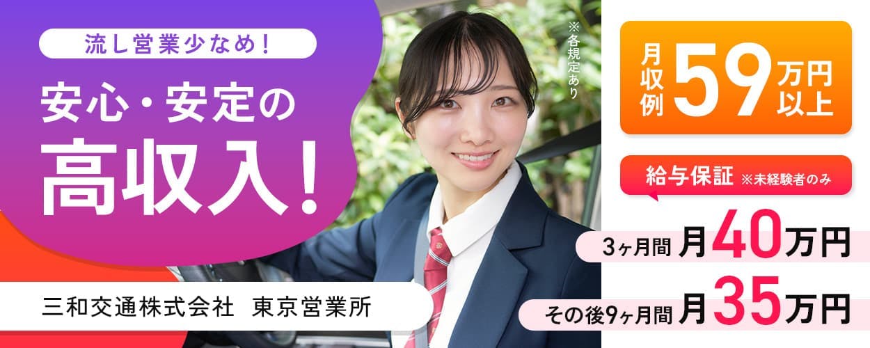 三和交通株式会社 東京営業所 流し営業少なめ! 安心・安定の高収入! 月収例59万円以上 給与保証※未経験者のみ 3ヶ月間月40万円 その後9ヶ月間月35万円
※各規定あり