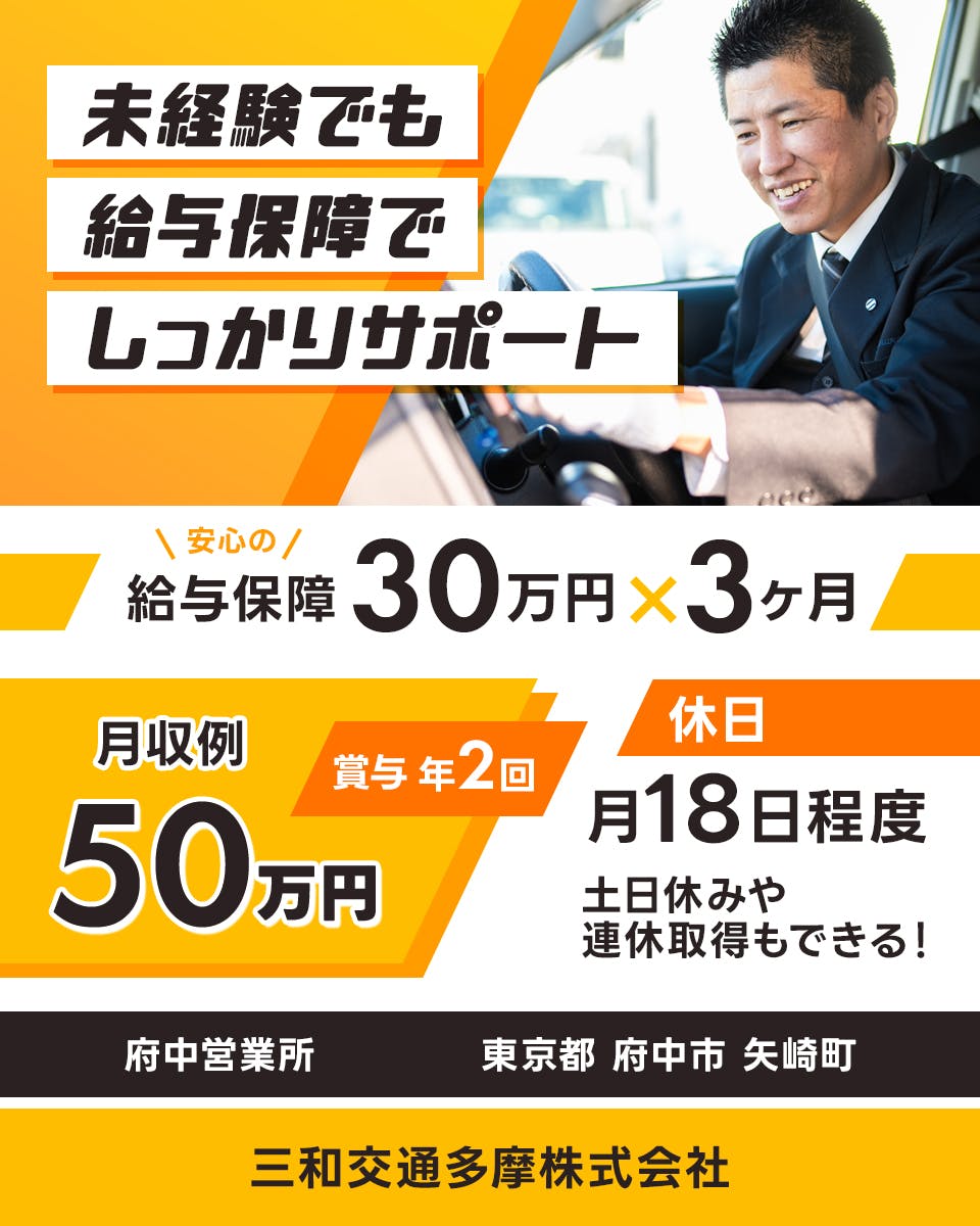 三和交通多摩株式会社　未経験でも給与保障でしっかりサポート　安心の給与保障３０万円かける３ヶ月　月収例５０万円　賞与年2回　休日　月１８日程度　土日休みや連休取得もできる！　府中営業所　東京都府中市矢崎町　三和交通多摩株式会社　※各規定あり
