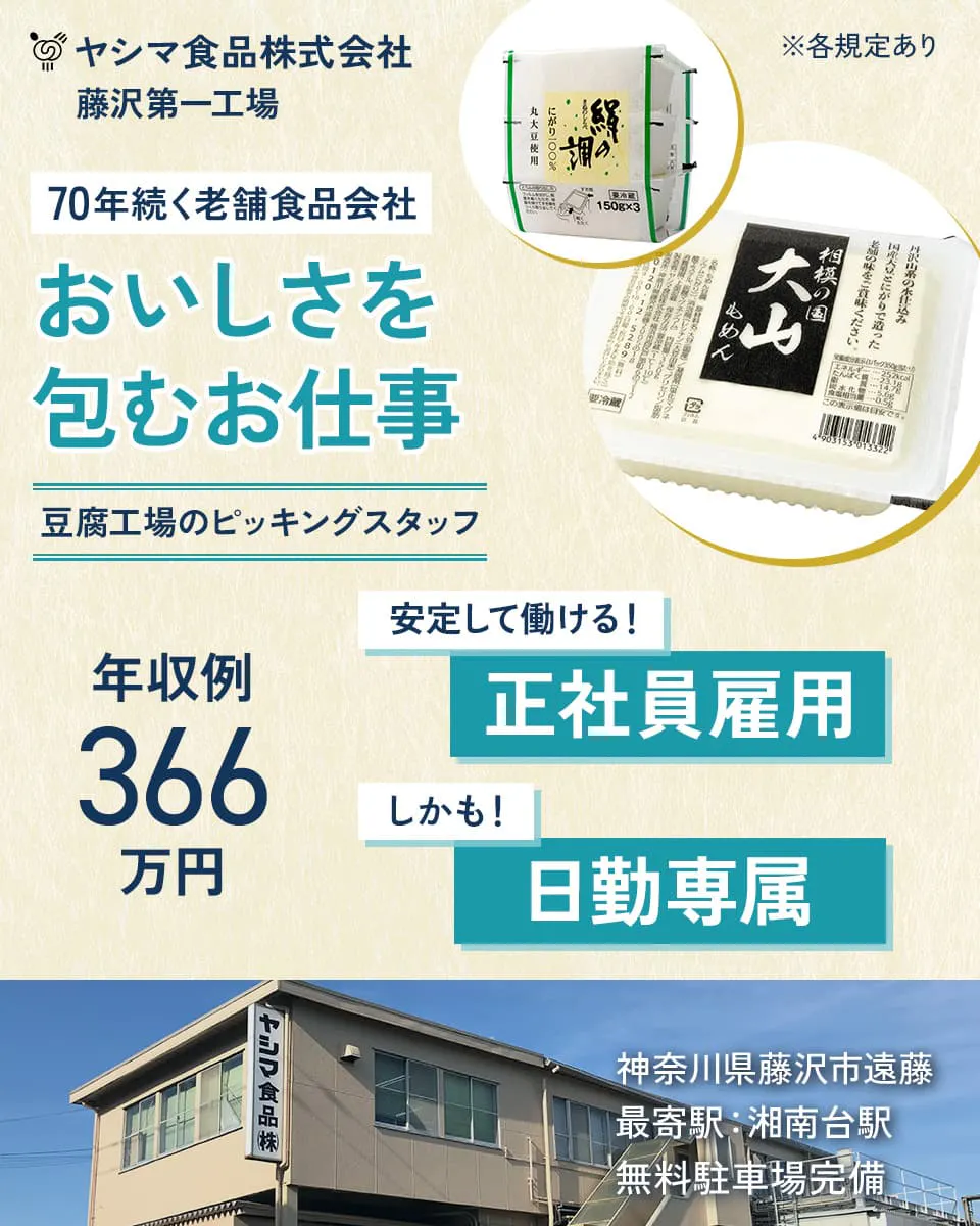 ヤシマ食品株式会社 藤沢第一工場 70年続く老舗食品会社 おいしさを包むお仕事 豆腐工場のピッキングスタッフ 年収例366万円 安定して働ける!正社員雇用 しかも!日勤専属 ※各規定あり 神奈川県藤沢市遠藤 最寄駅:湘南台駅 無料駐車場完備