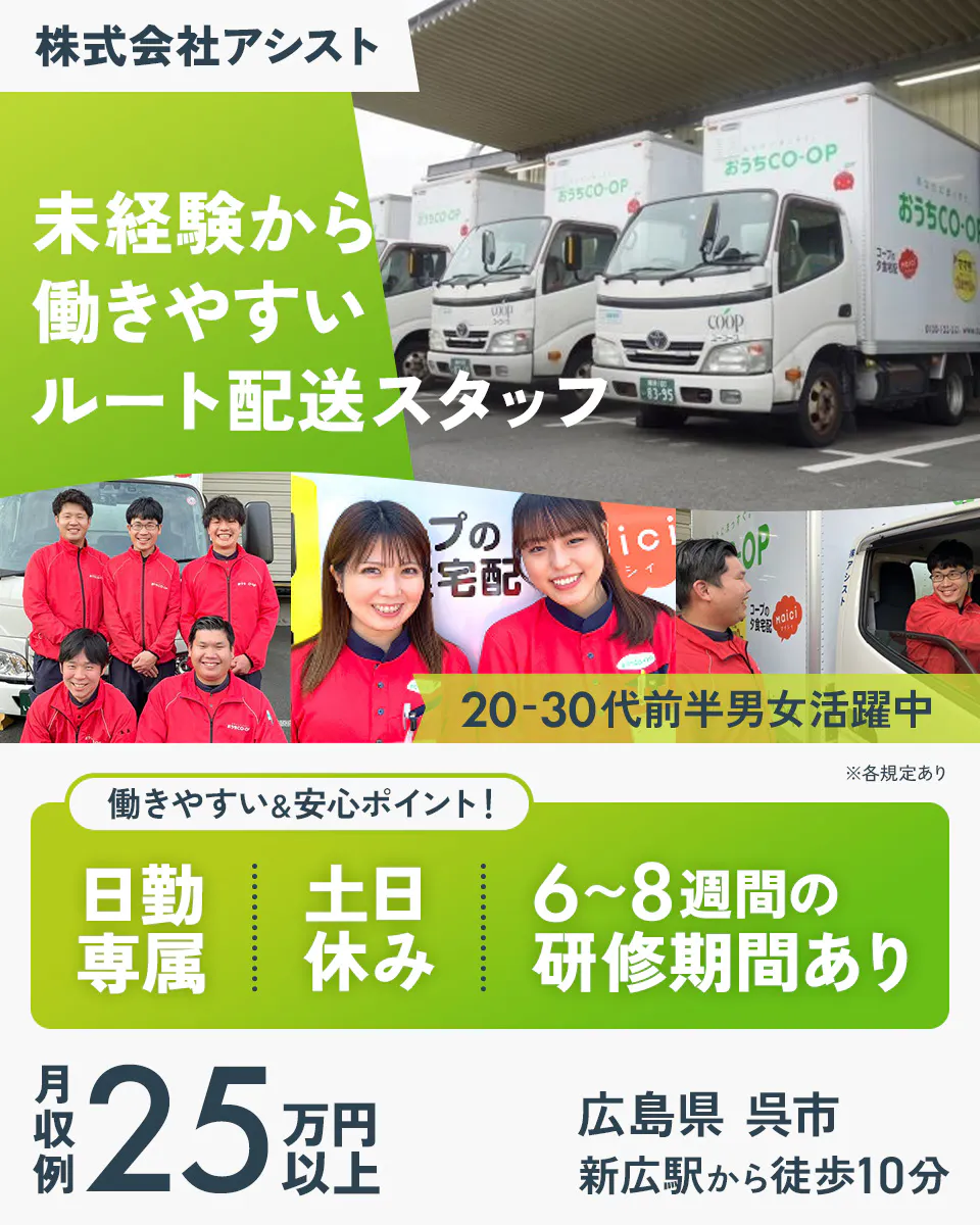 株式会社アシスト　未経験から働きやすいルート配送スタッフ　働きやすい＆安心ポイント！　土日休み　日勤専属　広島県呉市　新広駅から徒歩10分　※各規定あり　６～８週間の研修期間あり　月収例25万円以上　２０－３０代前半男女活躍中