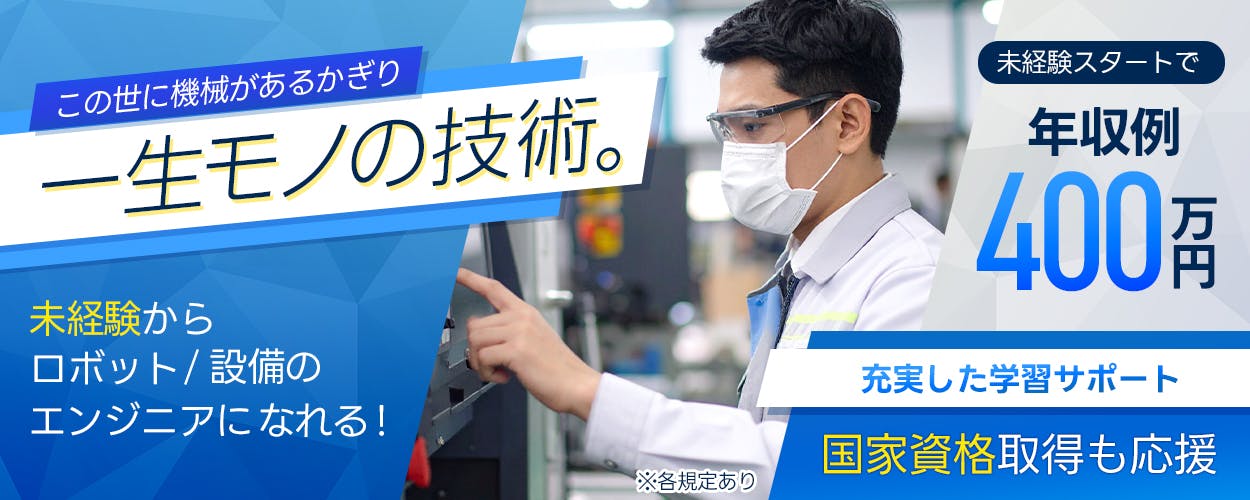 日研トータルソーシング(研修センター) 未経験からロボット 設備のジニアになれる! この世に機械があるかぎり 一生モノの技術。 充実した学習サポート 国家資格取得も応援 未経験スタートで年収例400万円 ※各規定あり