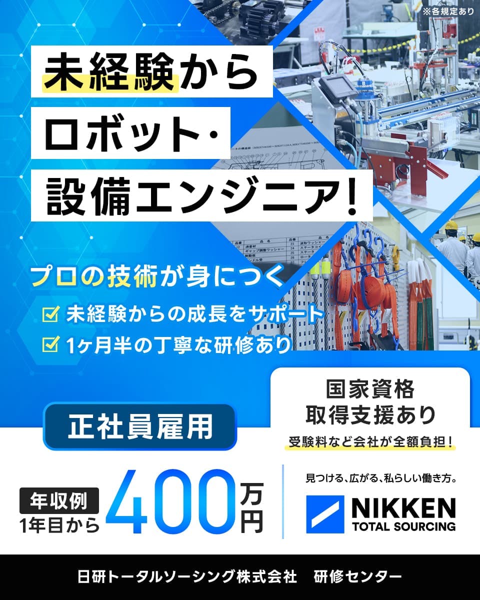 日研トータルソーシング（研修センター）　未経験からロボット・設備エンジニア　プロの技術が身につく　未経験からの成長をサポート　1ヶ月半の丁寧な研修あり　正社員雇用　年収例一年目から４００万円　国家資格取得支援あり　受験料など会社が全額負担　※各規定あり