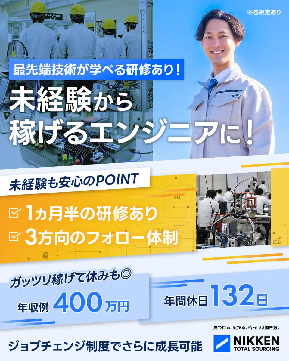 日研トータルソーシング（研修センター）　最先端技術が学べる研修あり！　未経験から稼げるエンジニアに！　未経験も安心のPOINT　1ヵ月半の研修あり　3方向のフォロー体制　ガッツリ稼げて休みも◎　年収例400万円　年間休日132日　ジョブチェンジ制度でさらに成長可能　※各規定あり