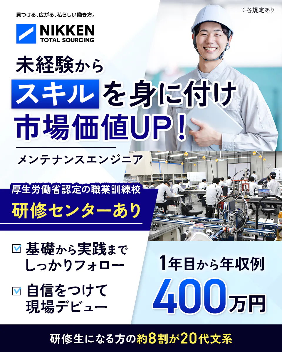 日研トータルソーシング(研修センター) 見つける、広がる、私らしい働き方。 NIKKEN TOTAL SOURCING ※各規定あり 未経験から スキルを身に付け 市場価値UP! メンテナンスエンジニア 厚生労働省認定の職業訓練校 研修センターあり 基礎から実践までしっかりフォロー 自信をつけて現場デビュー 1年目から年収例 400 万円 研修生になる方の約8割が20代文系