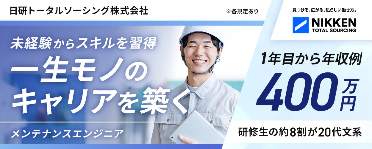 日研トータルソーシング（研修センター）※各規定あり 見つける、広がる、私らしい働き方。 NIKKEN TOTAL SOURCING 未経験からスキルを習得 一生モノの キャリアを築く メンテナンスエンジニア 1年目から年収例 400 万円 研修生の約8割が20代文系