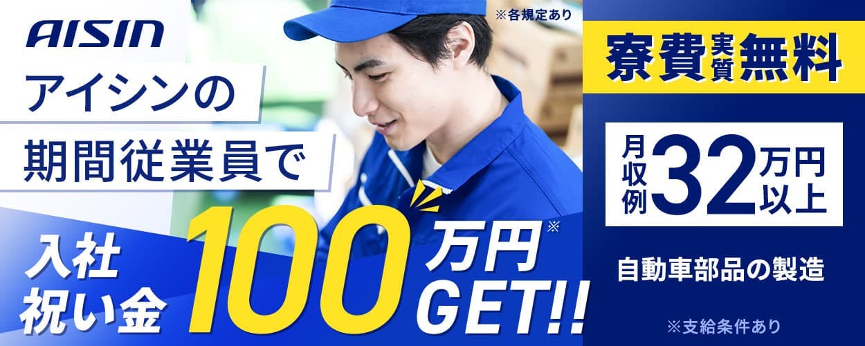 株式会社アイシン アイシンの期間従業員で入社祝い金100万円GET!! 寮費実質無料 月収例32万円以上 自動車部品の製造 ※支給条件あり ※各規定あり