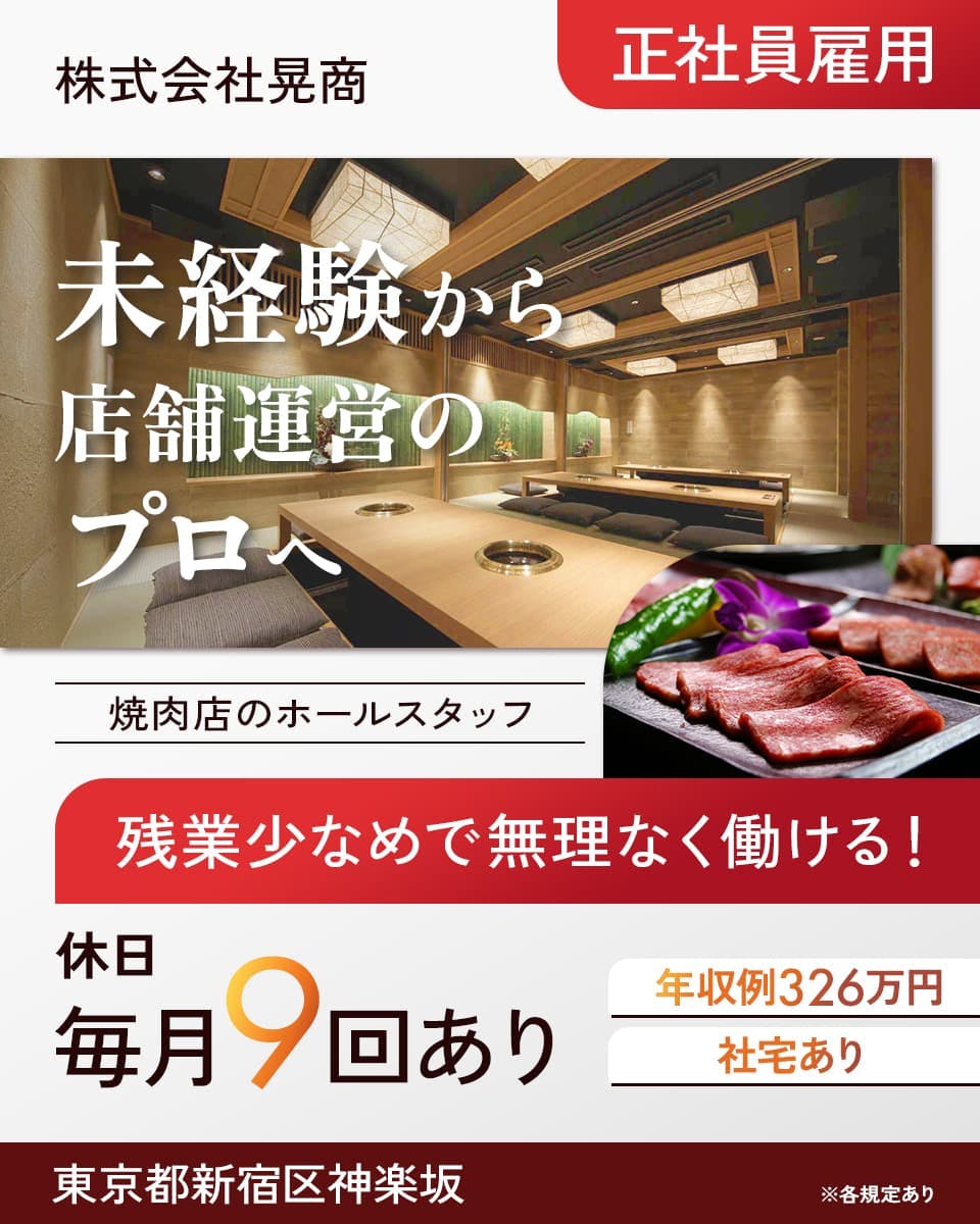 株式会社晃商　未経験から店舗運営のプロへ　正社員雇用　焼肉店のホールスタッフ　残業少なめで無理なく働ける！　休日毎月9回あり　年収例326万円　社宅あり　東京都新宿区神楽坂　※各規定あり