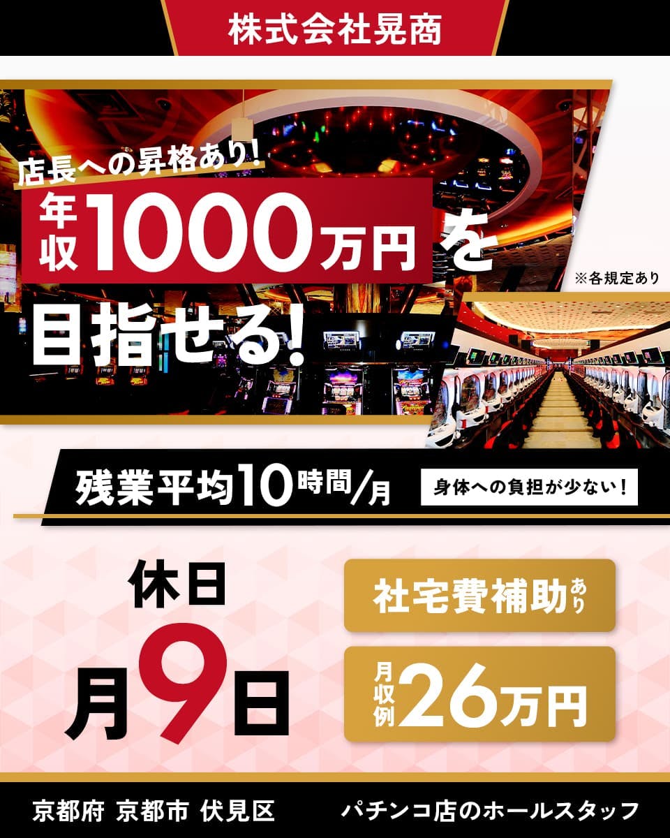 株式会社晃商　店長への昇格あり！　年収1000万円を目指せる！　残業平均月10時間　身体への負担が少ない！　休日月9日　社宅費補助あり　月収例26万円　パチンコ店のホールスタッフ　京都府京都市伏見区　※各規定あり
