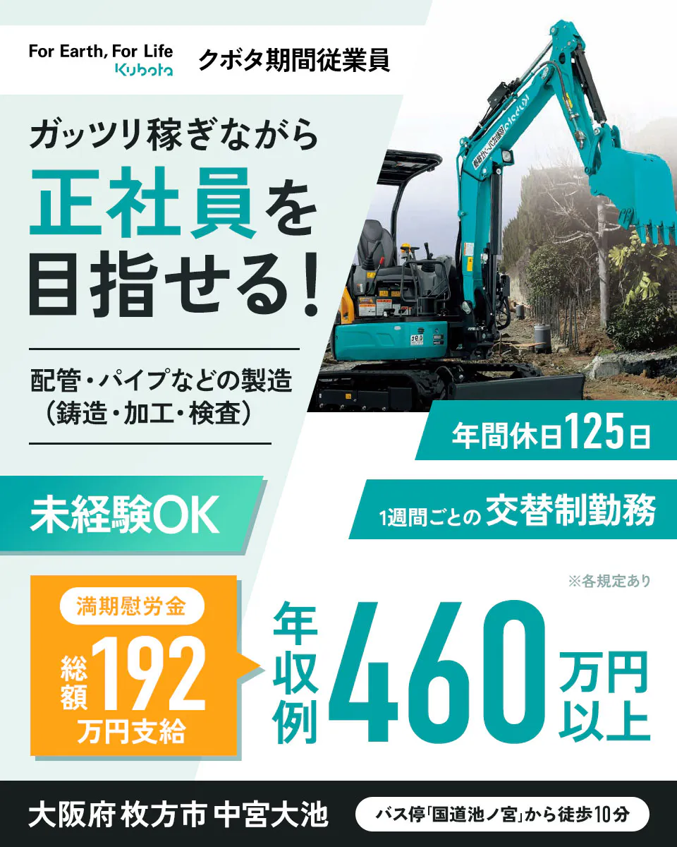 株式会社クボタ　期間従業員　ガッツリ稼ぎながら正社員を目指せる！　配管・パイプなどの製造（鋳造・加工・検査）　未経験OK　年間休日125日　1週間ごとの交代制勤務　満期慰労金　総額192万円支給　年収例460万円以上　※各規定あり　大阪府牧方市中宮大池　バス停「国道池ノ宮」から徒歩10分