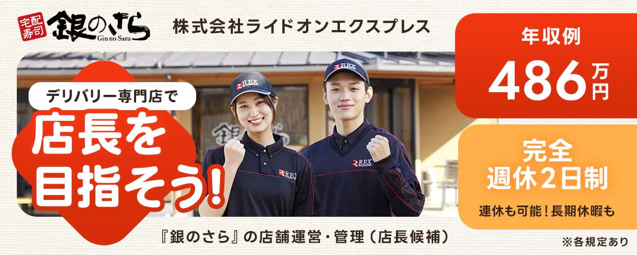 株式会社ライドオンエクスプレス　デリバリー専門店で店長を目指そう！　年収例４８６万円　完全週休２日制　連休も可能　長期休暇も　「銀のさら」の店舗運営・管理　店長候補　※各規定あり