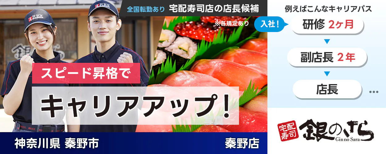 株式会社ライドオンエクスプレス スピード昇格でキャリアアップ 例えばこんなキャリアパス 入社! 研修2ヶ月 副店長2年 店長5年 7年でSVへ昇格 マネージャー 本部勤務へキャリアチェンジも 完全週休2日制 全国転勤あり 宅配寿司店の店長候補 月収例31万円 銀のさら 神奈川県秦野市 秦野店 ※各規定あり