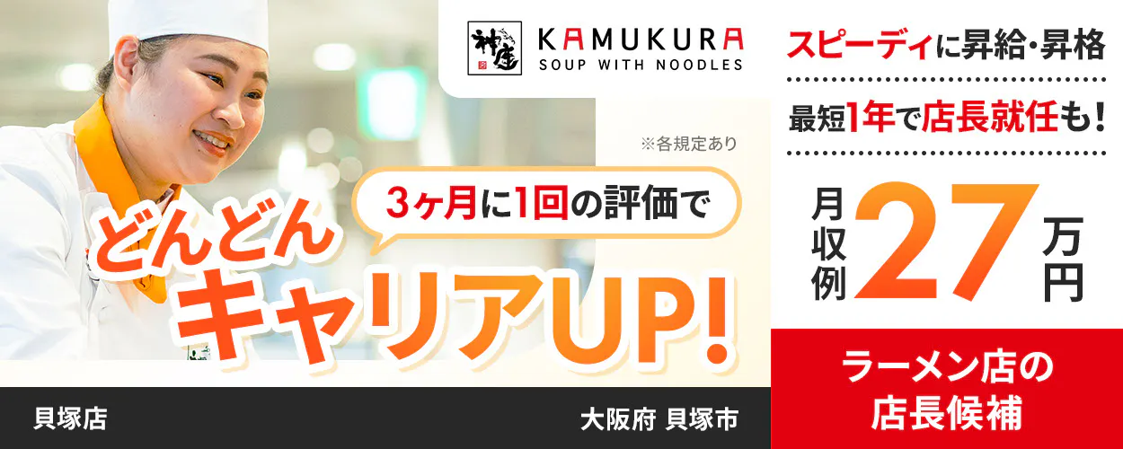株式会社どうとんぼり神座　3ヶ月に1回の評価で　どんどんキャリアUP!　スピーディに昇給・昇格　最短1年で店長就任も！　月収例27万円　ラーメン店の店長候補　※各規定あり　
