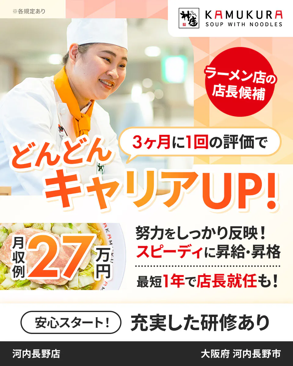 株式会社どうとんぼり神座 3ヶ月に1回の評価で どんどんキャリアUP! スピーディに昇給・昇格 最短1年で店長就任も! 月収例27万円 ラーメン店の店長候補 ※各規定あり 努力をしっかり反映! 安心スタート! 充実した研修あり