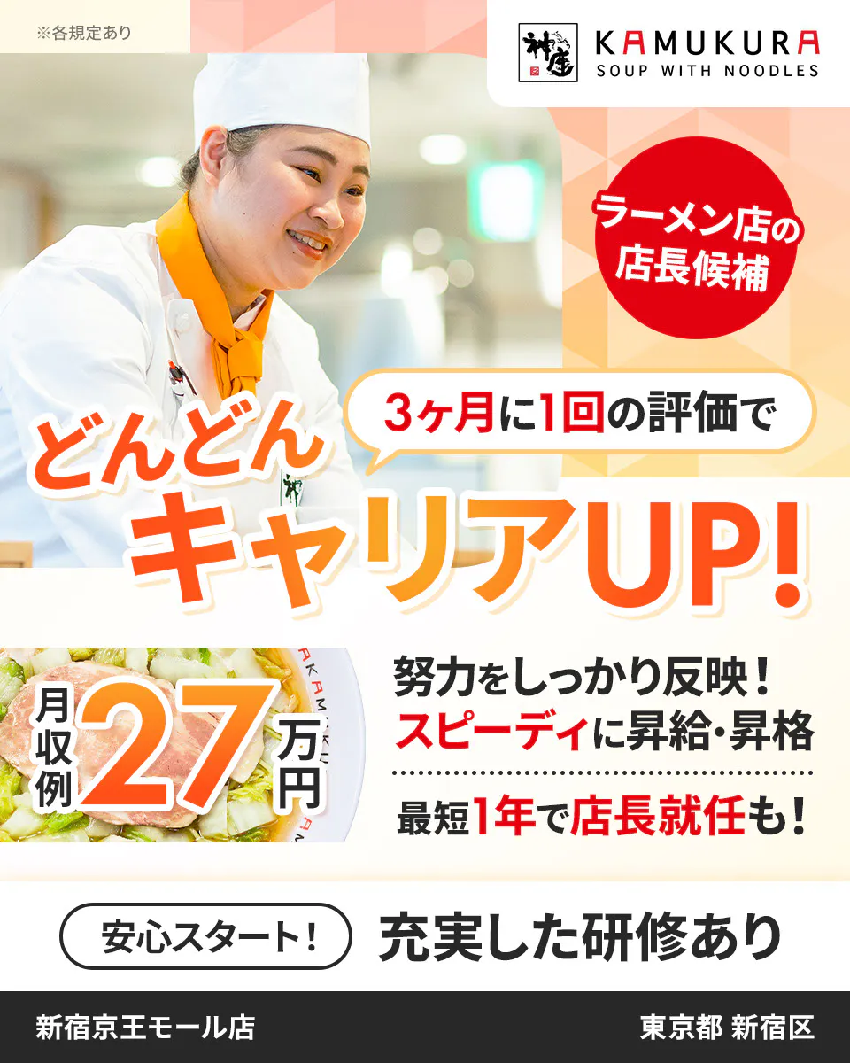 株式会社どうとんぼり神座 3ヶ月に1回の評価で どんどんキャリアUP! スピーディに昇給・昇格 最短1年で店長就任も! 月収例27万円 ラーメン店の店長候補 ※各規定あり 努力をしっかり反映! 安心スタート! 充実した研修あり