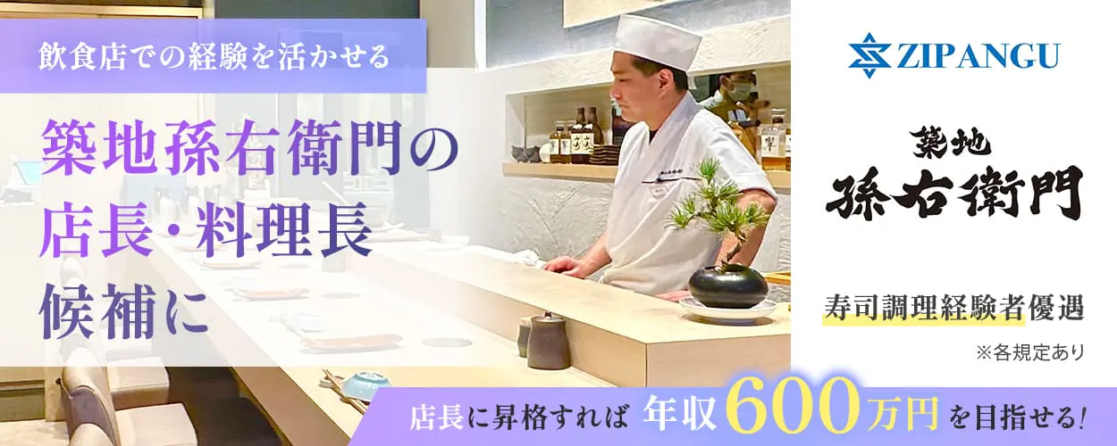 株式会社ZIPANGU 飲食店での経験を活かせる 築地孫右衛門の店長 料理長候補に 店長に昇格すれば 年収600万円を目指せる! ※各規定あり 寿司調理経験者優遇