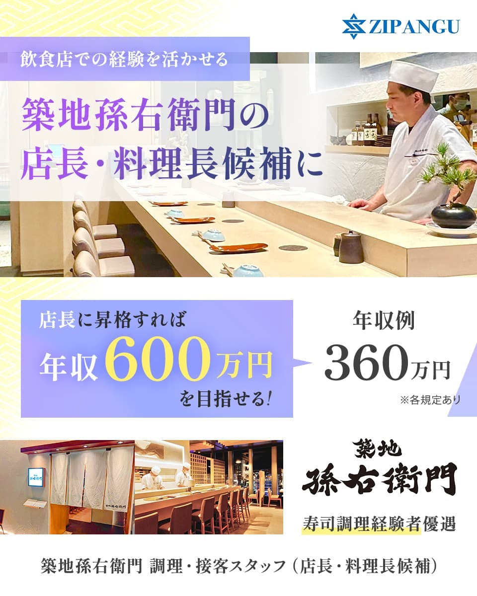 株式会社ZIPANGU　飲食店での経験を活かせる　築地孫右衛門の店長　料理長候補に　店長に昇格すれば　年収６００万円を目指せる！　年収例３６０万円　※各規定あり　寿司調理経験者優遇　調理・接客スタッフ（店長・料理長候補）
