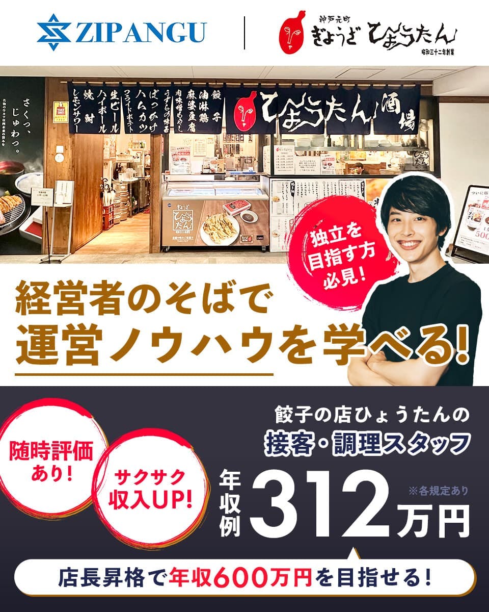 株式会社ZIPANGU　経営者の側で運営ノウハウを学べる！　独立を目指す方必見！　餃子の店ひょうたんの接客・調理スタッフ　随時評価あり！サクサク収入UP！　年収例312万円　店長昇格で年収600万円を目指せる！　※各規定あり