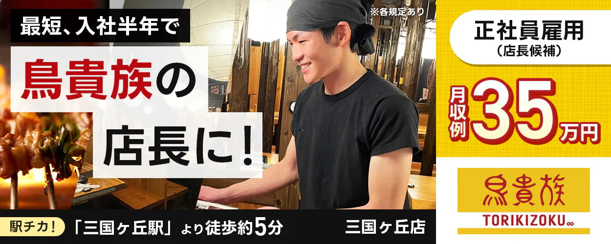 トラオム株式会社 鳥貴族 TORIKIZOKU ※各規定あり 最短、入社半年で 鳥貴族の 店長に! 正社員雇用(店長候補) 月収例 35 万円 駅チカ 三国ヶ丘駅より徒歩約5分 三国ヶ丘店