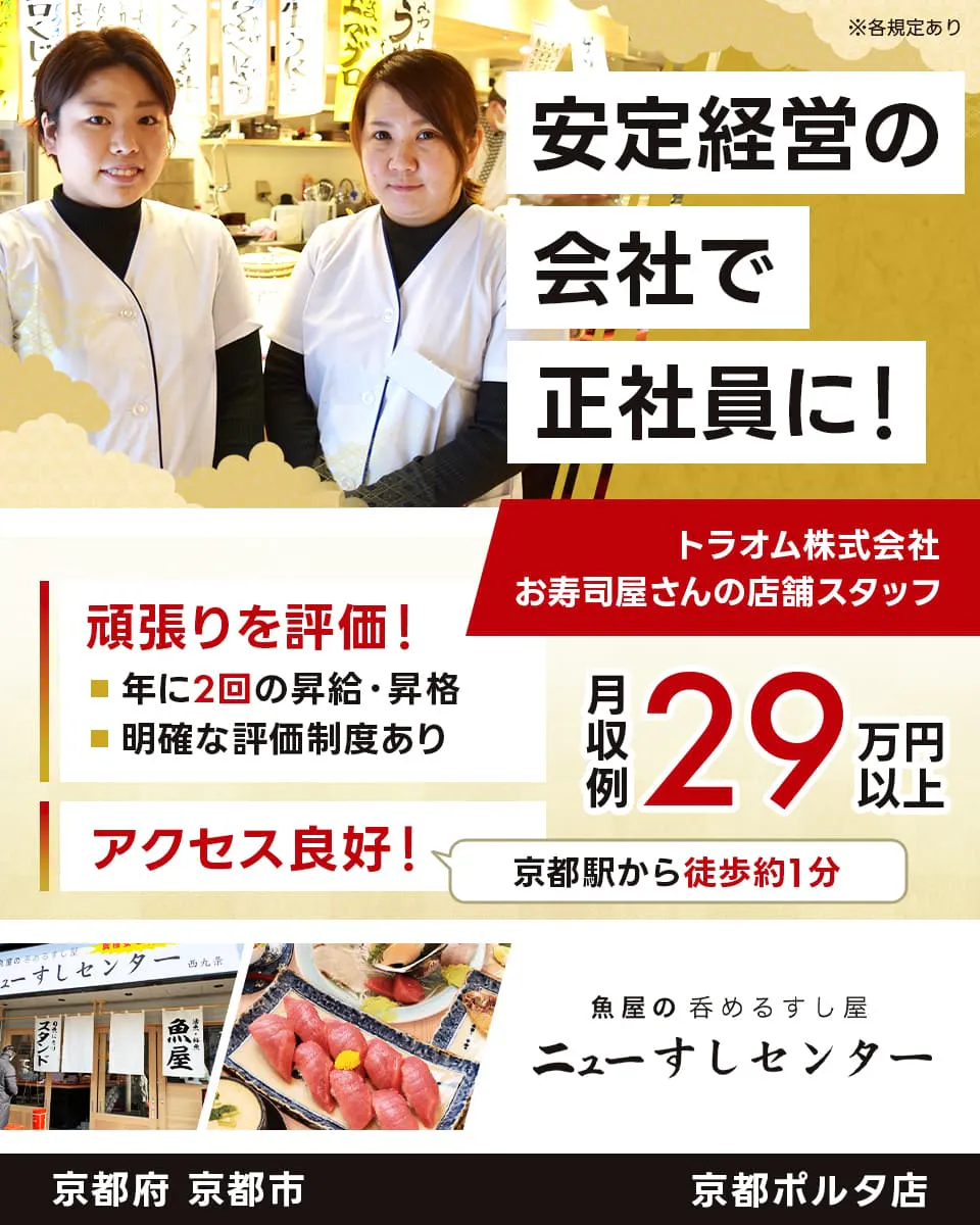 トラオム株式会社　ニューすしセンター　安定経営の会社で正社員に！　京都府 京都市　京都ポルタ店　お寿司屋さんの店舗スタッフ　頑張りを評価！　年に2回の昇給・昇格　アクセス良好！　京都駅から徒歩約1分　※各規定あり　明確な評価制度あり　月収例29万円以上