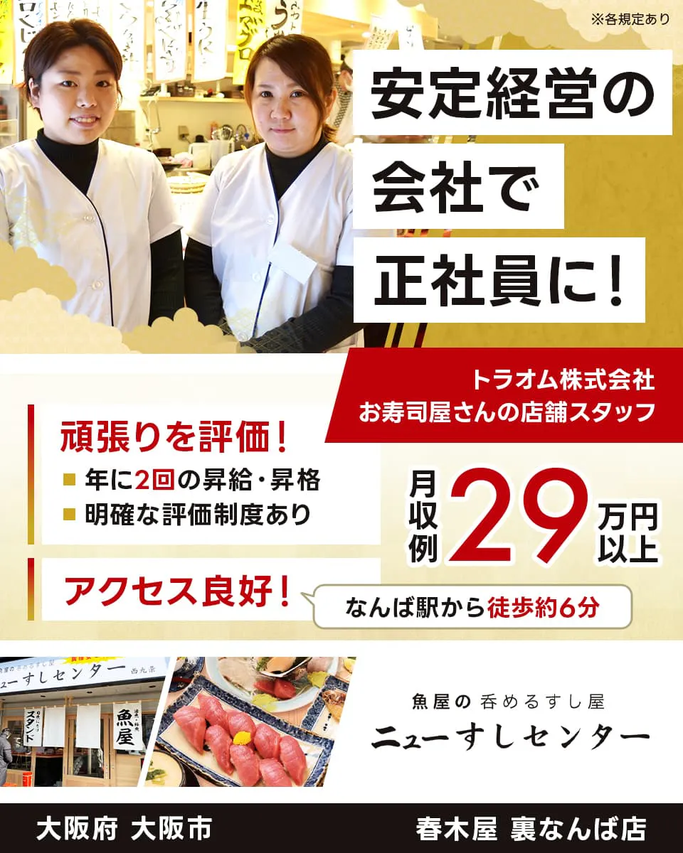 トラオム株式会社　ニューすしセンター　安定経営の会社で正社員に！　大阪府　大阪市　春木屋 裏なんば店　お寿司屋さんの店舗スタッフ　頑張りを評価！　年に2回の昇給・昇格　アクセス良好！　なんば駅から徒歩約6分　※各規定あり　明確な評価制度あり　月収例29万円以上