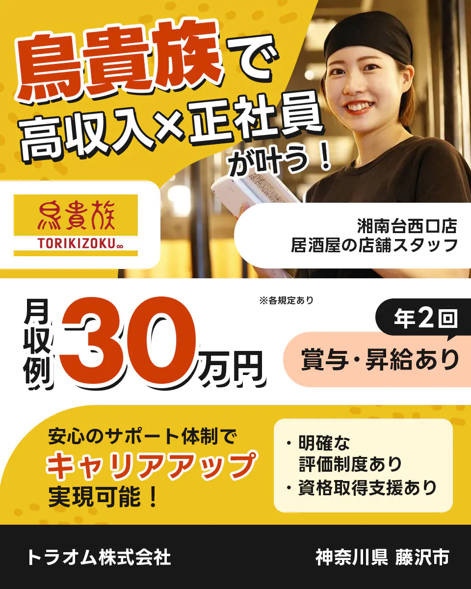 トラオム株式会社　成長企業でキャリアアップ！　毎年５件以上の新店舗をオープン！　鳥貴族　TORIKIZOKU　※各規定あり　昇給・昇格のチャンスが年2回！　明確な評価制度あり！　スピーディーにキャリアアップ可能！　さらに　独立を応援！　開業に必要な資格　防火化管理者　食品衛生責任者　取得支援あり　年収例360万円　TRAUM　鳥貴族の店舗スタッフ 湘南台西口店 神奈川県 藤沢市