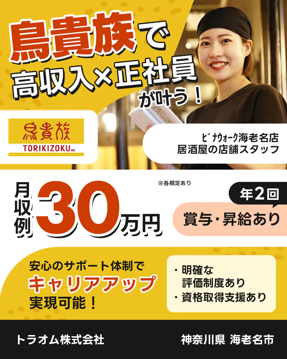 トラオム株式会社　成長企業でキャリアアップ！　毎年５件以上の新店舗をオープン！　鳥貴族　TORIKIZOKU　※各規定あり　昇給・昇格のチャンスが年2回！　明確な評価制度あり！　スピーディーにキャリアアップ可能！　さらに　独立を応援！　開業に必要な資格　防火化管理者　食品衛生責任者　取得支援あり　年収例360万円　TRAUM　鳥貴族の店舗スタッフ ﾋﾞﾅｳｫｰｸ海老名店 神奈川県 海老名市