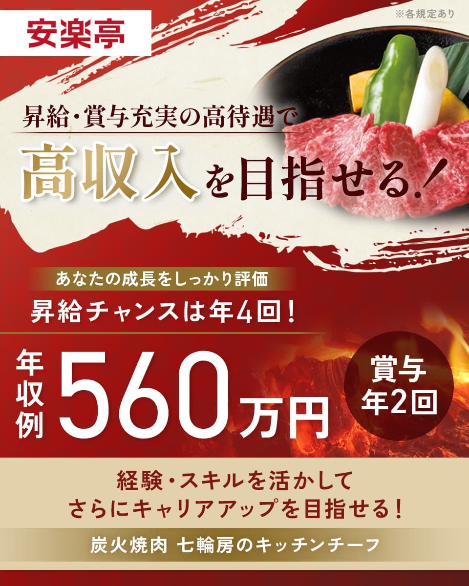 株式会社安楽亭　昇給・賞与充実の高待遇で高収入を目指せる！　あなたの成長をしっかり評価　昇給チャンスは年4回！　年収例560万円　賞与年2回　経験・スキルを活かしてさらにキャリアアップを目指せる！　炭火焼肉　七輪房のキッチンチーフ　※各規定あり