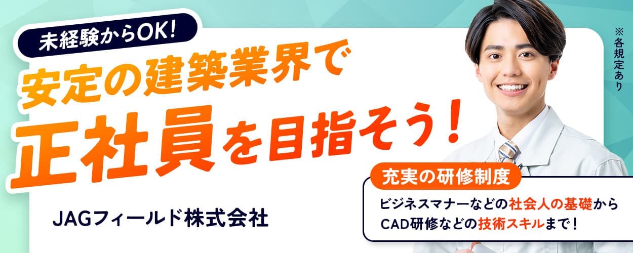 JAGフィールド株式会社 未経験からOK!安定の建築業界で正社員を目指そう! 充実の研修制度|ビジネスマナーなどの社会人の基礎からCAD研修などの技術スキルまで! 年収例400万円 社宅費補助あり 施工管理補助 ※各規定あり